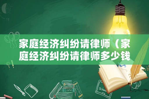 家庭經濟糾紛請律師（家庭經濟糾紛請律師多少錢）