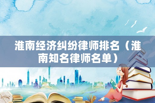 淮南經濟糾紛律師排名（淮南知名律師名單）