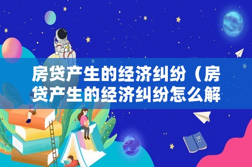 房貸產(chǎn)生的經(jīng)濟糾紛（房貸產(chǎn)生的經(jīng)濟糾紛怎么解決）