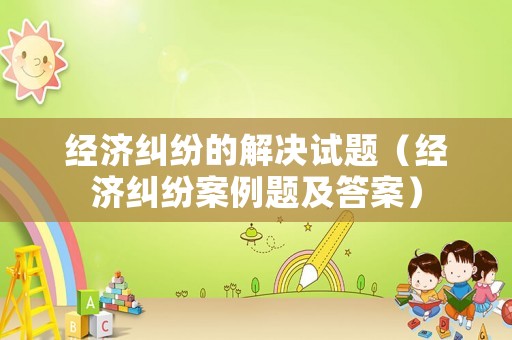 經濟糾紛的解決試題（經濟糾紛案例題及答案）