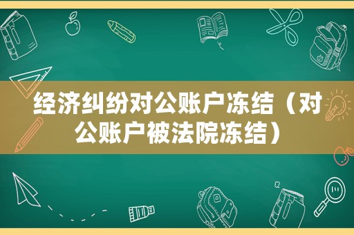 經(jīng)濟(jì)糾紛對公賬戶凍結(jié)（對公賬戶被法院凍結(jié)）