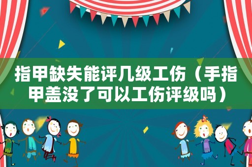 指甲缺失能評幾級工傷（手指甲蓋沒了可以工傷評級嗎）