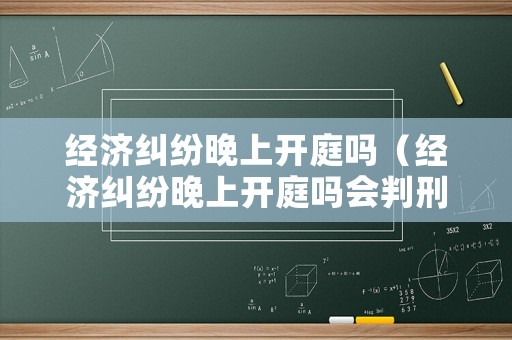 經(jīng)濟糾紛晚上開庭嗎（經(jīng)濟糾紛晚上開庭嗎會判刑嗎）