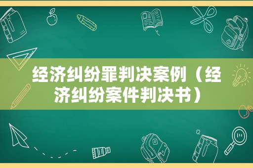 經濟糾紛罪判決案例（經濟糾紛案件判決書）