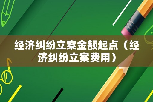 經濟糾紛立案金額起點（經濟糾紛立案費用）