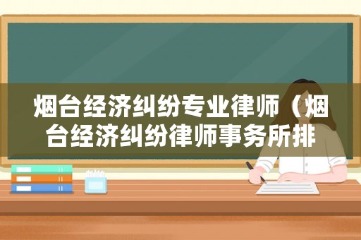 煙臺經濟糾紛專業律師（煙臺經濟糾紛律師事務所排名）