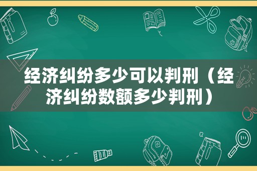 經(jīng)濟(jì)糾紛多少可以判刑（經(jīng)濟(jì)糾紛數(shù)額多少判刑）