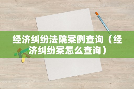 經(jīng)濟糾紛法院案例查詢（經(jīng)濟糾紛案怎么查詢）
