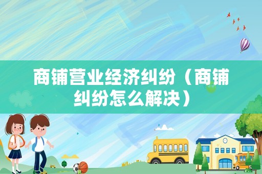 商鋪營業(yè)經(jīng)濟(jì)糾紛（商鋪糾紛怎么解決）