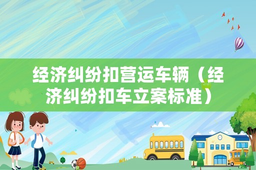 經(jīng)濟糾紛扣營運車輛（經(jīng)濟糾紛扣車立案標(biāo)準(zhǔn)）