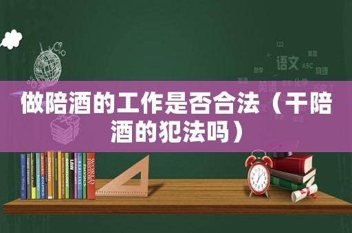 做陪酒的工作是否合法（干陪酒的犯法嗎）
