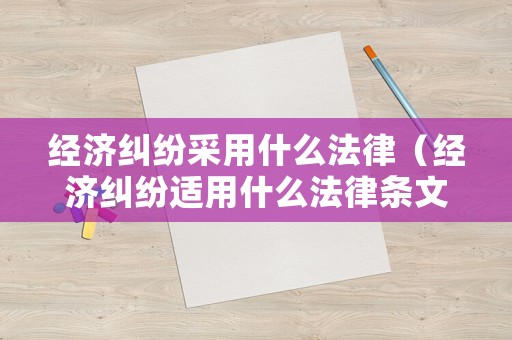 經(jīng)濟(jì)糾紛采用什么法律（經(jīng)濟(jì)糾紛適用什么法律條文）