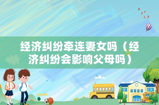 經濟糾紛牽連妻女嗎（經濟糾紛會影響父母嗎）
