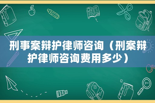 刑事案辯護(hù)律師咨詢（刑案辯護(hù)律師咨詢費(fèi)用多少）