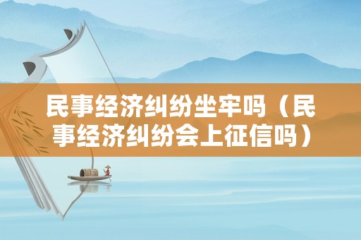 民事經濟糾紛坐牢嗎（民事經濟糾紛會上征信嗎）