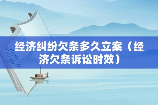 經(jīng)濟糾紛欠條多久立案（經(jīng)濟欠條訴訟時效）