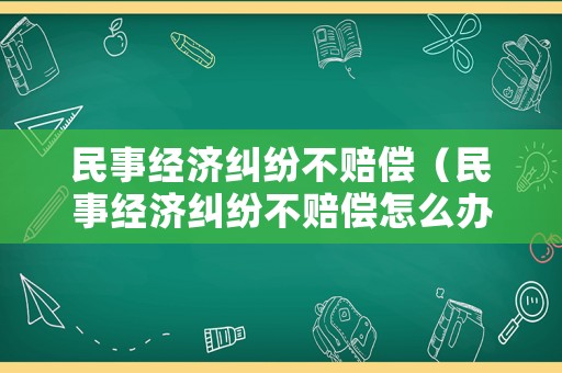 民事經(jīng)濟糾紛不賠償（民事經(jīng)濟糾紛不賠償怎么辦）