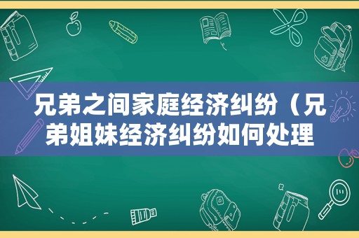 兄弟之間家庭經濟糾紛（兄弟姐妹經濟糾紛如何處理）