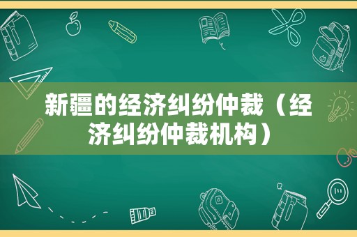新疆的經濟糾紛仲裁（經濟糾紛仲裁機構）