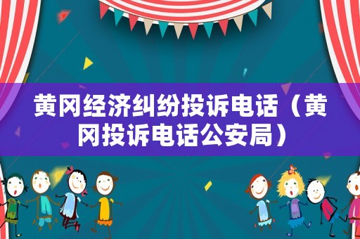 黃岡經濟糾紛投訴電話（黃岡投訴電話公安局）