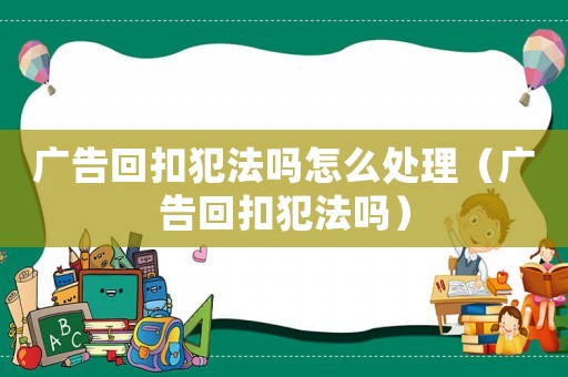 廣告回扣犯法嗎怎么處理（廣告回扣犯法嗎）