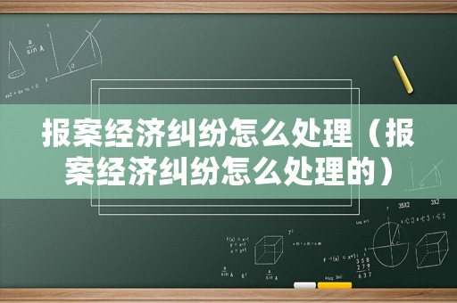 報案經(jīng)濟糾紛怎么處理（報案經(jīng)濟糾紛怎么處理的）