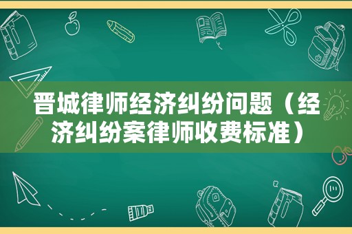 晉城律師經(jīng)濟(jì)糾紛問(wèn)題（經(jīng)濟(jì)糾紛案律師收費(fèi)標(biāo)準(zhǔn)）
