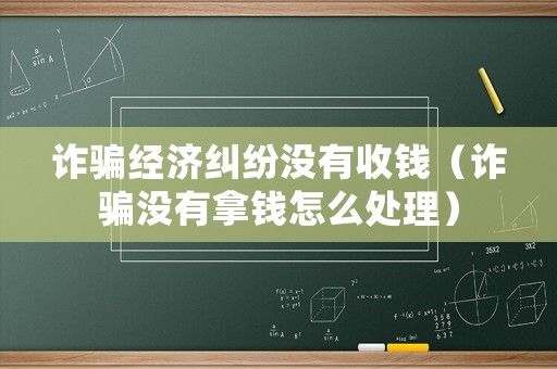 詐騙經(jīng)濟(jì)糾紛沒有收錢（詐騙沒有拿錢怎么處理）