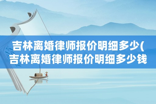 吉林離婚律師報價明細多少(吉林離婚律師報價明細多少錢一個月)