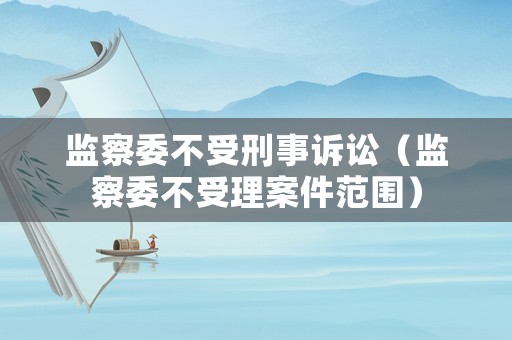 監察委不受刑事訴訟（監察委不受理案件范圍）