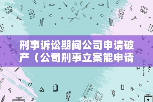 刑事訴訟期間公司申請(qǐng)破產(chǎn)（公司刑事立案能申請(qǐng)破產(chǎn)嗎）