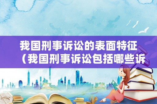 我國刑事訴訟的表面特征（我國刑事訴訟包括哪些訴訟階段）