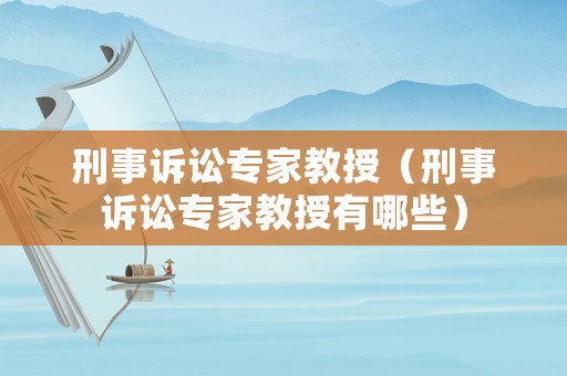 刑事訴訟專家教授（刑事訴訟專家教授有哪些）