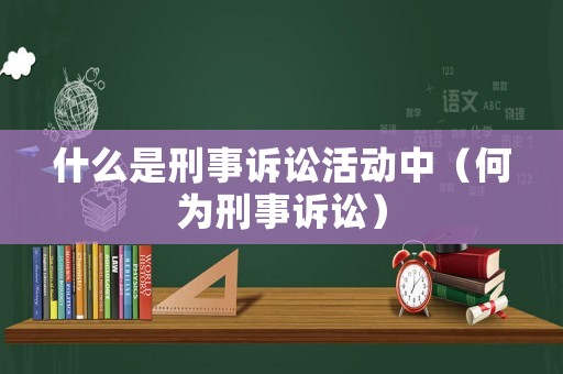 什么是刑事訴訟活動中（何為刑事訴訟）
