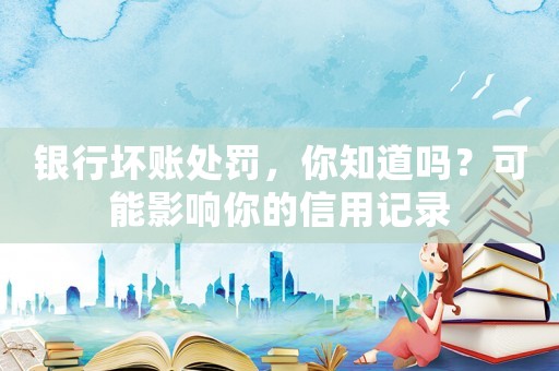 銀行壞賬處罰，你知道嗎？可能影響你的信用記錄
