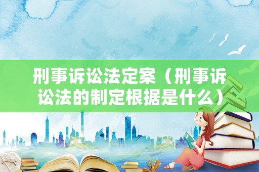 刑事訴訟法定案（刑事訴訟法的制定根據是什么）