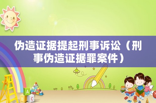 偽造證據提起刑事訴訟（刑事偽造證據罪案件）