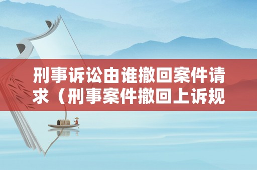 刑事訴訟由誰撤回案件請求（刑事案件撤回上訴規定）