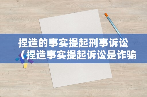 捏造的事實提起刑事訴訟（捏造事實提起訴訟是詐騙罪嗎）