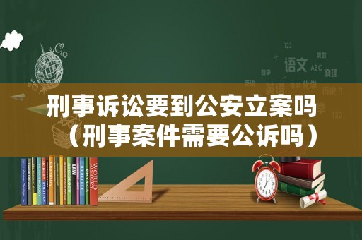 刑事訴訟要到公安立案嗎（刑事案件需要公訴嗎）