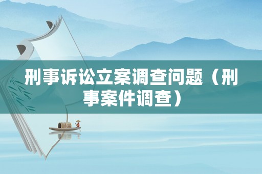 刑事訴訟立案調(diào)查問題（刑事案件調(diào)查）