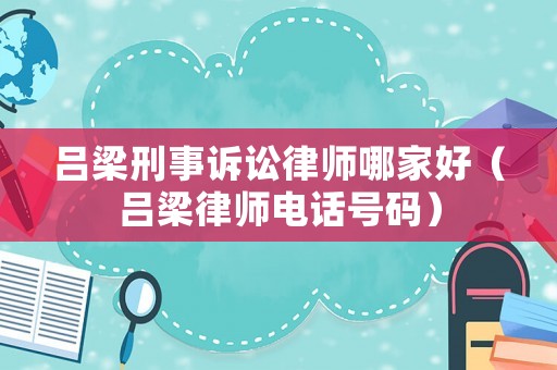 呂梁刑事訴訟律師哪家好（呂梁律師電話號碼）