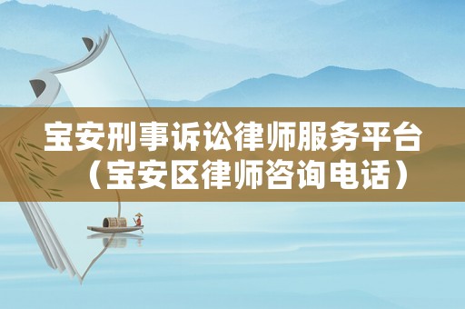 寶安刑事訴訟律師服務平臺（寶安區律師咨詢電話）