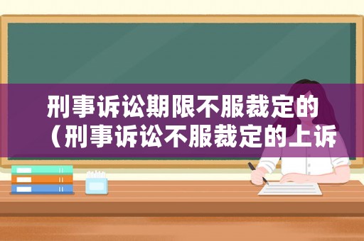 刑事訴訟期限不服裁定的（刑事訴訟不服裁定的上訴期限）