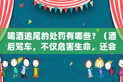 喝酒追尾的處罰有哪些？（酒后駕車(chē)，不僅危害生命，還會(huì)毀掉你的未來(lái)）