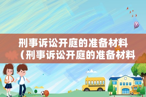 刑事訴訟開庭的準(zhǔn)備材料（刑事訴訟開庭的準(zhǔn)備材料是什么）