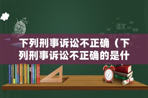 下列刑事訴訟不正確（下列刑事訴訟不正確的是什么）