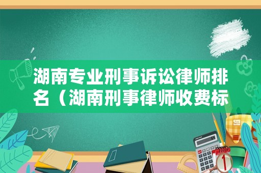 湖南專業刑事訴訟律師排名（湖南刑事律師收費標準）