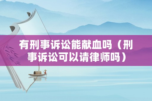 有刑事訴訟能獻血嗎（刑事訴訟可以請律師嗎）