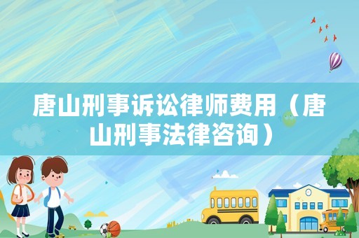 唐山刑事訴訟律師費用（唐山刑事法律咨詢）